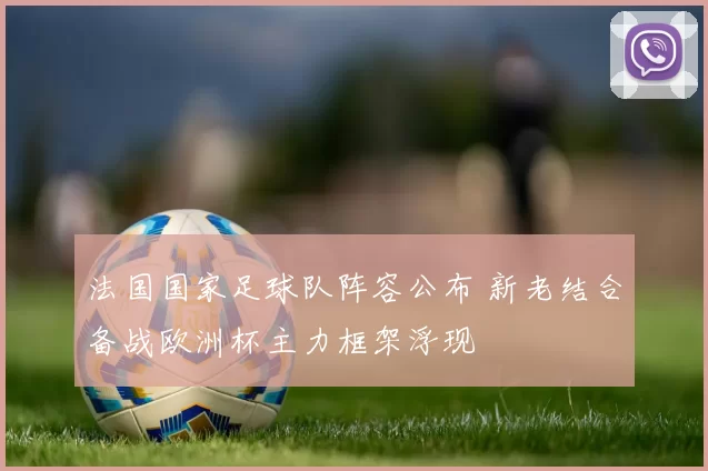 法国国家足球队阵容公布 新老结合备战欧洲杯主力框架浮现