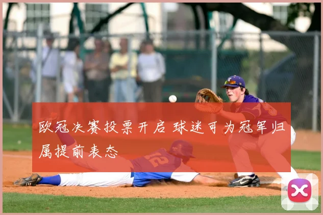 欧冠决赛投票开启 球迷可为冠军归属提前表态