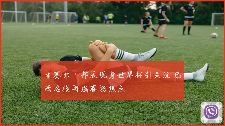 吉赛尔·邦辰现身世界杯引关注 巴西名模再成赛场焦点