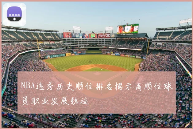 NBA选秀历史顺位排名揭示高顺位球员职业发展轨迹