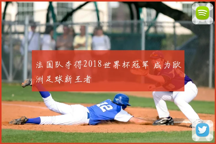 法国队夺得2018世界杯冠军 成为欧洲足球新王者