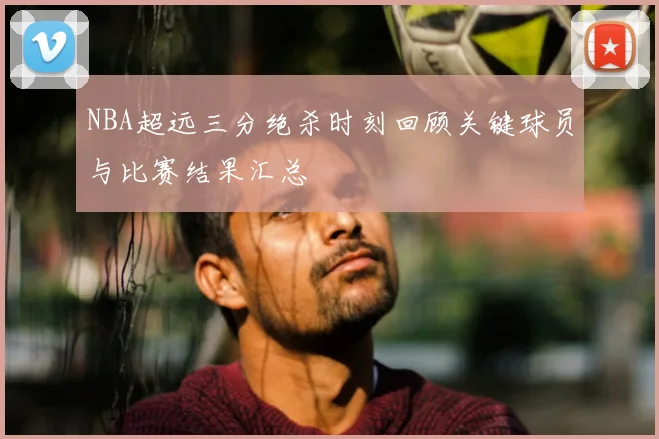 NBA超远三分绝杀时刻回顾关键球员与比赛结果汇总