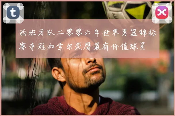 西班牙队二零零六年世界男篮锦标赛夺冠加索尔荣膺最有价值球员