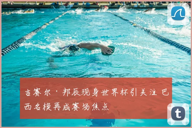 吉赛尔·邦辰现身世界杯引关注 巴西名模再成赛场焦点