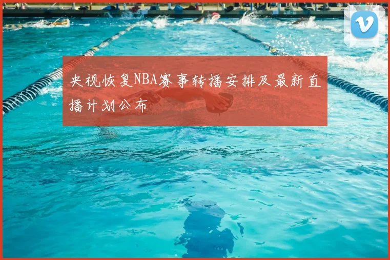 央视恢复NBA赛事转播安排及最新直播计划公布