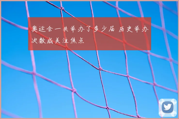 奥运会一共举办了多少届 历史举办次数成关注焦点
