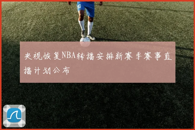 央视恢复NBA转播安排新赛季赛事直播计划公布
