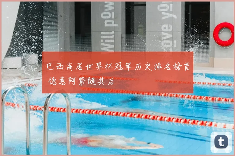 巴西高居世界杯冠军历史排名榜首 德意阿紧随其后