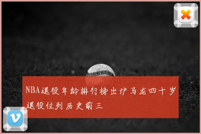 NBA退役年龄排行榜出炉马龙四十岁退役位列历史前三