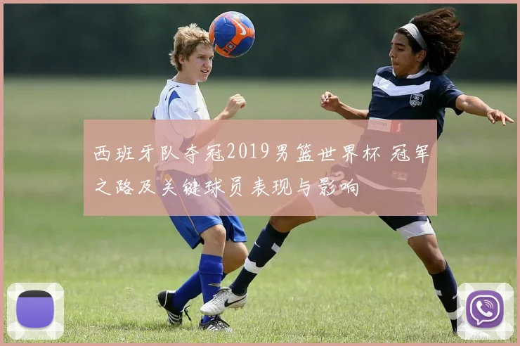 西班牙队夺冠2019男篮世界杯 冠军之路及关键球员表现与影响