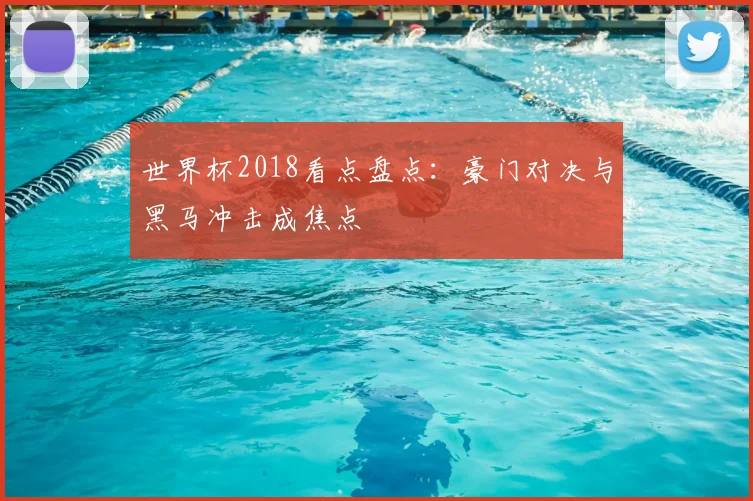 世界杯2018看点盘点：豪门对决与黑马冲击成焦点