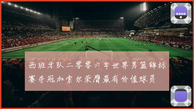 西班牙队二零零六年世界男篮锦标赛夺冠加索尔荣膺最有价值球员