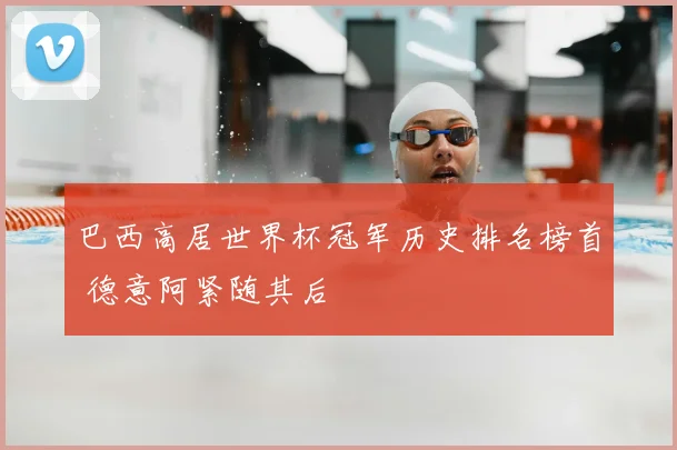 巴西高居世界杯冠军历史排名榜首 德意阿紧随其后