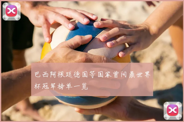 巴西阿根廷德国等国家曾问鼎世界杯冠军榜单一览