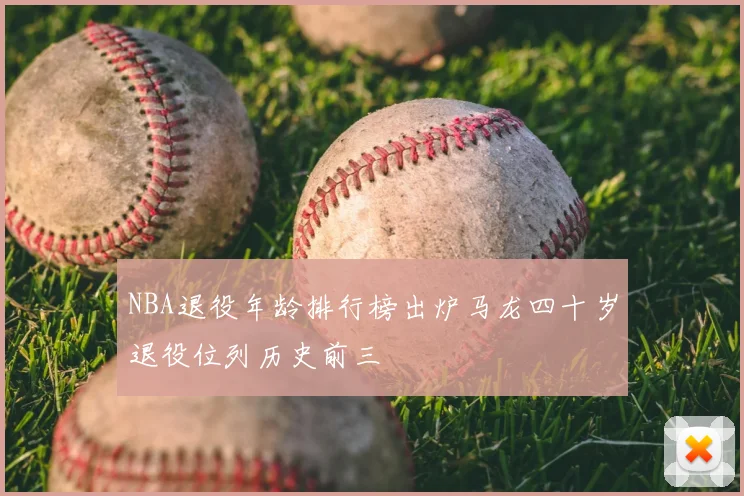 NBA退役年龄排行榜出炉马龙四十岁退役位列历史前三