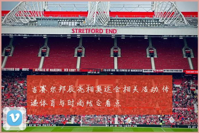 吉赛尔邦辰亮相奥运会相关活动 传递体育与时尚结合看点