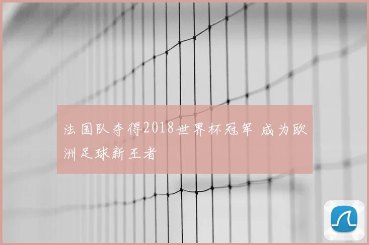 法国队夺得2018世界杯冠军 成为欧洲足球新王者