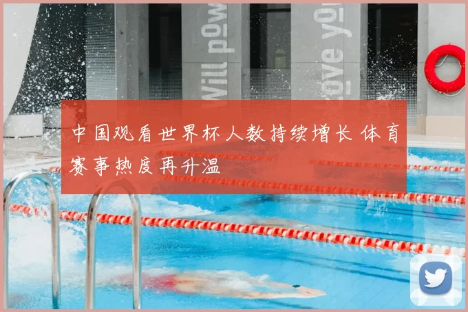 中国观看世界杯人数持续增长 体育赛事热度再升温
