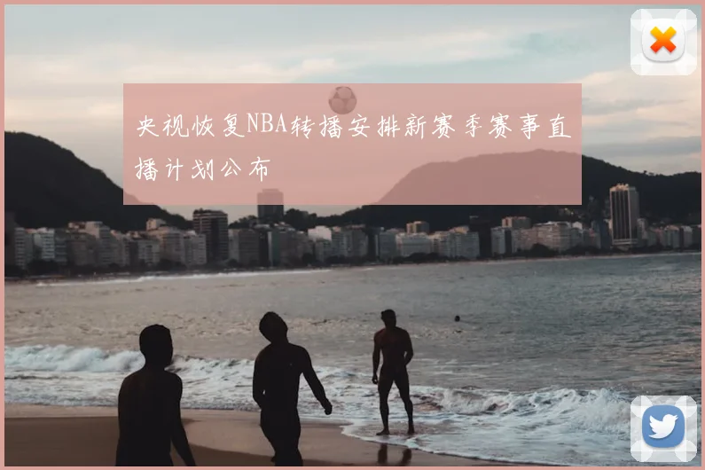央视恢复NBA转播安排新赛季赛事直播计划公布