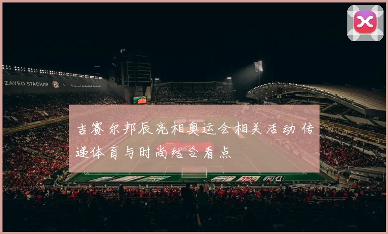 吉赛尔邦辰亮相奥运会相关活动 传递体育与时尚结合看点