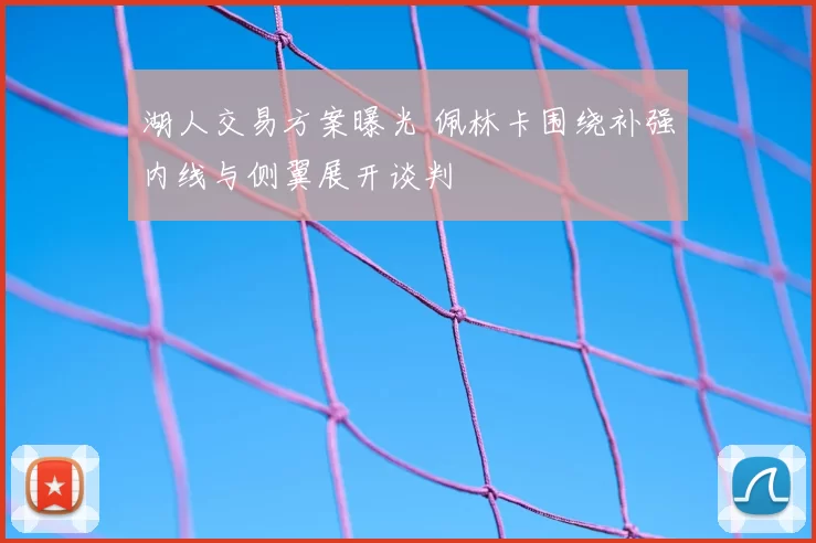 湖人交易方案曝光 佩林卡围绕补强内线与侧翼展开谈判