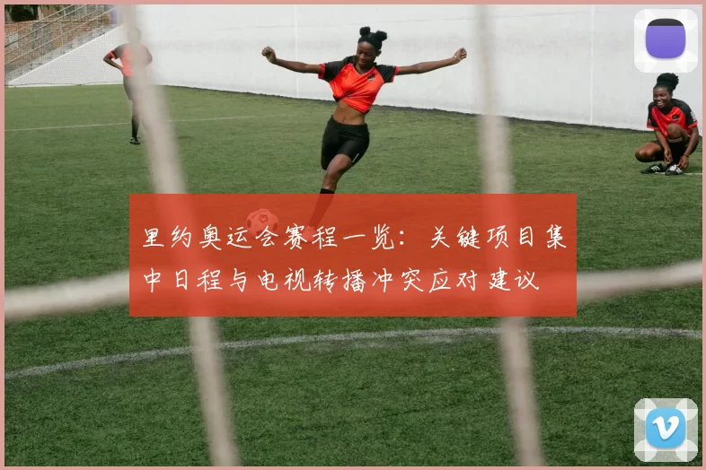 里约奥运会赛程一览:关键项目集中日程与电视转播冲突应对建议