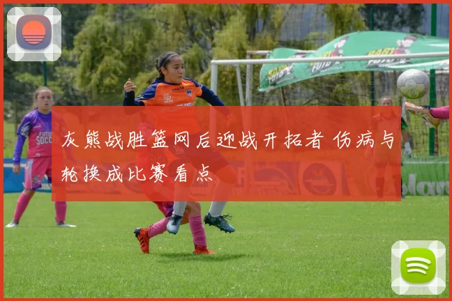 灰熊战胜篮网后迎战开拓者 伤病与轮换成比赛看点