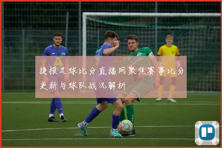 捷报足球比分直播网聚焦赛事比分更新与球队战况解析