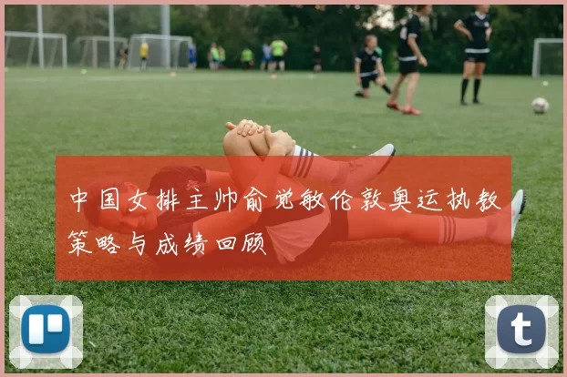 中国女排主帅俞觉敏伦敦奥运执教策略与成绩回顾