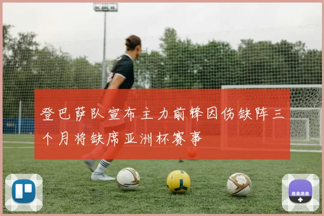 登巴萨队宣布主力前锋因伤缺阵三个月将缺席亚洲杯赛事