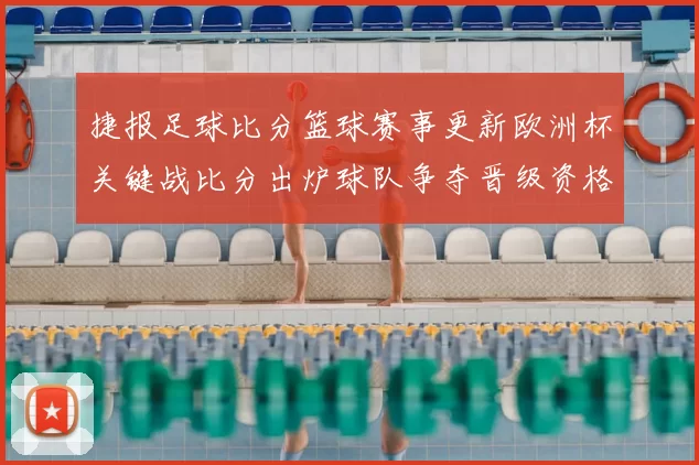 捷报足球比分篮球赛事更新欧洲杯关键战比分出炉球队争夺晋级资格
