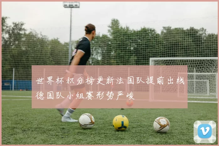 世界杯积分榜更新法国队提前出线德国队小组赛形势严峻