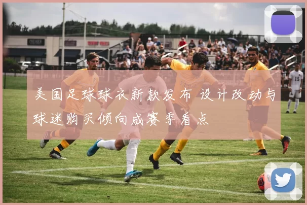 美国足球球衣新款发布 设计改动与球迷购买倾向成赛季看点