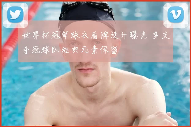 世界杯冠军球衣盾牌设计曝光 多支夺冠球队经典元素保留