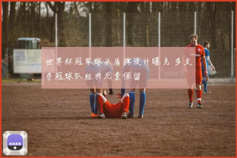 世界杯冠军球衣盾牌设计曝光 多支夺冠球队经典元素保留