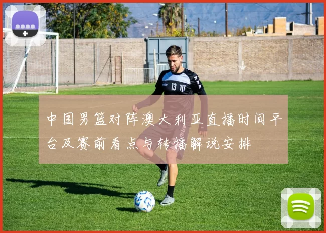 中国男篮对阵澳大利亚直播时间平台及赛前看点与转播解说安排