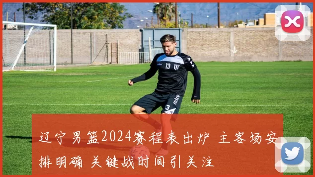 辽宁男篮2024赛程表出炉 主客场安排明确 关键战时间引关注