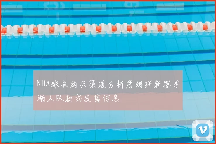 NBA球衣购买渠道分析詹姆斯新赛季湖人队款式发售信息