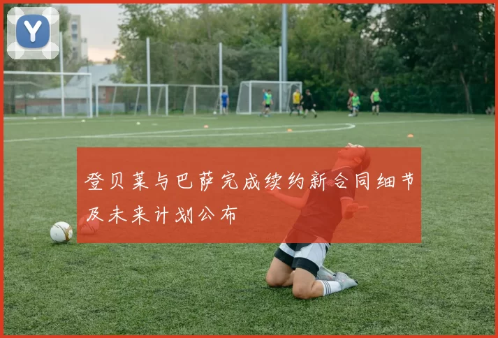 登贝莱与巴萨完成续约新合同细节及未来计划公布