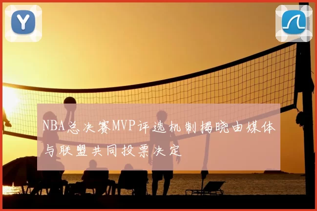 NBA总决赛MVP评选机制揭晓由媒体与联盟共同投票决定