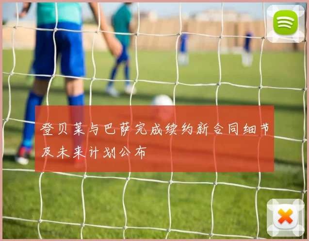 登贝莱与巴萨完成续约新合同细节及未来计划公布