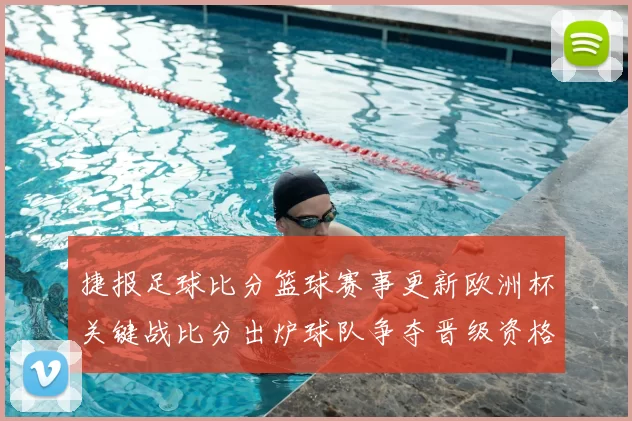 捷报足球比分篮球赛事更新欧洲杯关键战比分出炉球队争夺晋级资格