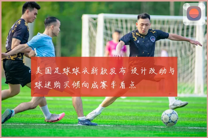 美国足球球衣新款发布 设计改动与球迷购买倾向成赛季看点