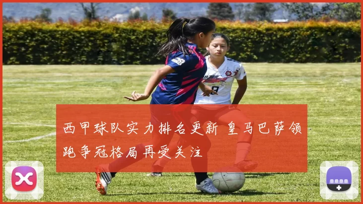 西甲球队实力排名更新 皇马巴萨领跑争冠格局再受关注