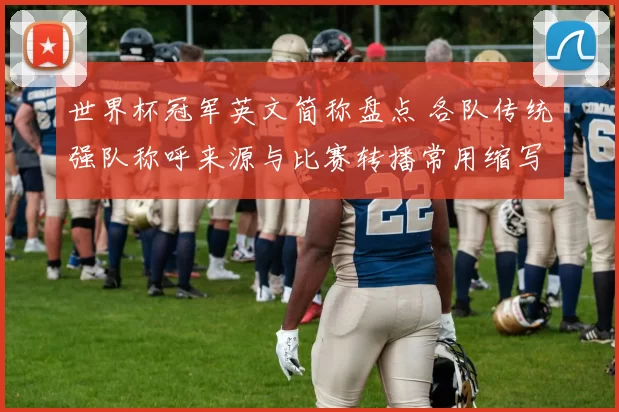 世界杯冠军英文简称盘点 各队传统强队称呼来源与比赛转播常用缩写解析