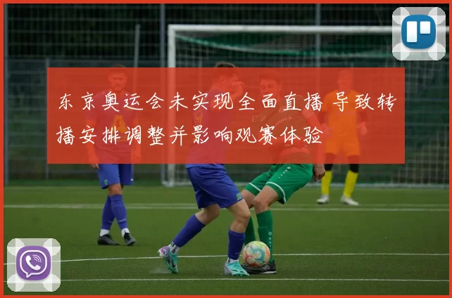 东京奥运会未实现全面直播 导致转播安排调整并影响观赛体验