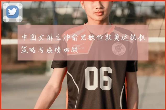 中国女排主帅俞觉敏伦敦奥运执教策略与成绩回顾
