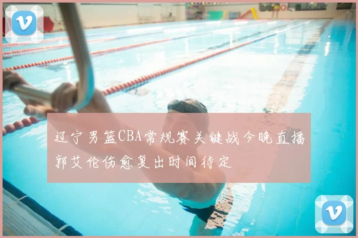 辽宁男篮CBA常规赛关键战今晚直播郭艾伦伤愈复出时间待定