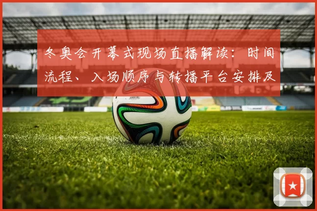冬奥会开幕式现场直播解读：时间流程、入场顺序与转播平台安排及收视提示