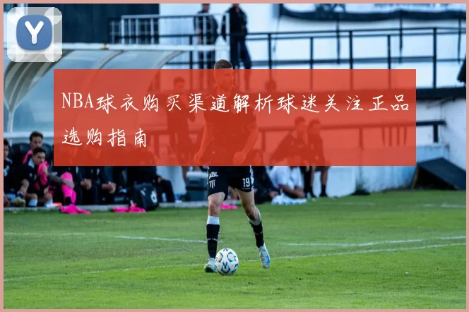 NBA球衣购买渠道解析球迷关注正品选购指南